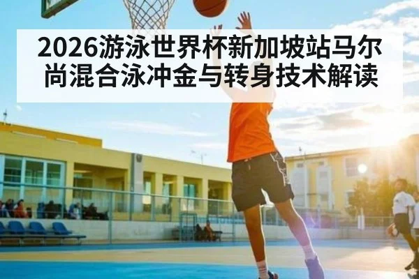 2026游泳世界杯新加坡站马尔尚混合泳冲金与转身技术解读