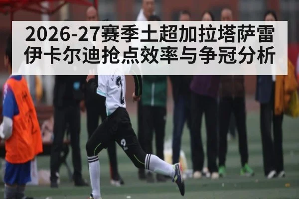 2026-27赛季土超加拉塔萨雷伊卡尔迪抢点效率与争冠分析