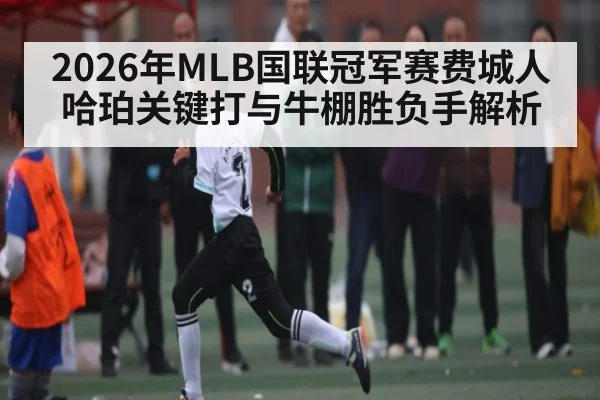 2026年MLB国联冠军赛费城人哈珀关键打与牛棚胜负手解析